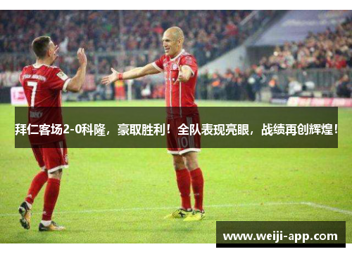 拜仁客场2-0科隆，豪取胜利！全队表现亮眼，战绩再创辉煌！